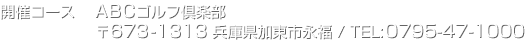 開催コース ABCゴルフ倶楽部 / 〒673-1313 兵庫県加東市永副 / TEL:0795-47-1000