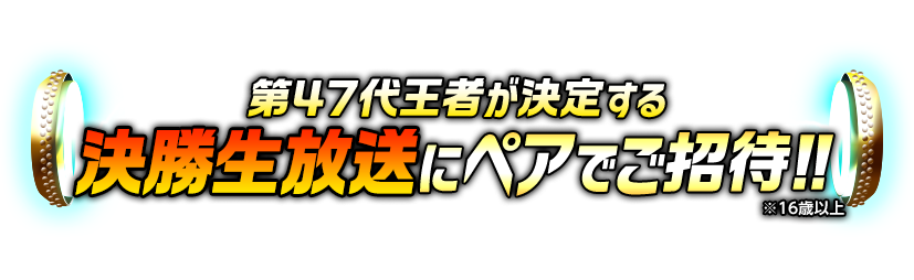 第47代王者が決定する決勝生放送にペアでご招待!!※16歳以上