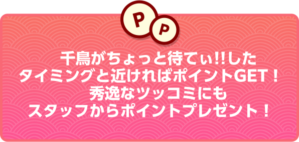 千鳥がちょっと待てぃ!!したタイミングと近ければポイントGET！秀逸なツッコミにもスタッフからポイントプレゼント！