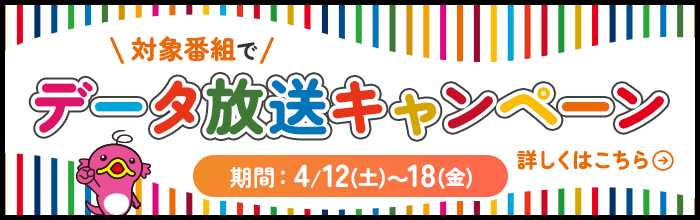対象番組でデータ放送キャンペーンを展開！期間：4/12 (土)～18(金)