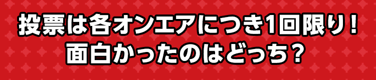 投票は各オンエアにつき1回限り！面白かったのはどっち？