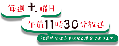 毎週土曜 午前11時30分放送 放送時間は変更になる場合があります。