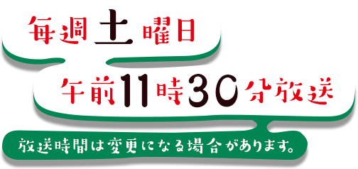 毎週土曜 午前11時30分放送 放送時間は変更になる場合があります。