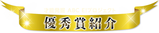 「才能発掘 ABC E! プロジェクト」優秀賞紹介