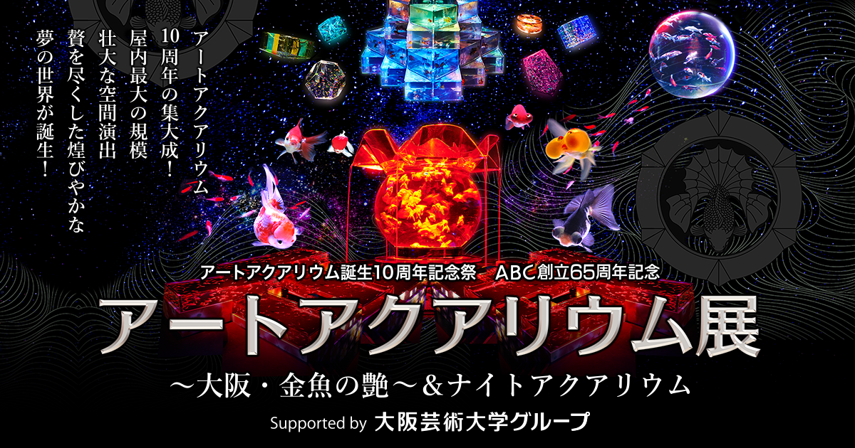 アートアクアリウム誕生10周年記念祭 Abc創立65周年記念 アートアクアリウム展 大阪 金魚の艶 ナイトアクアリウム Supported By 大阪 芸術大学グループ 朝日放送テレビ