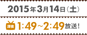 2015年3月14日（土）深夜1時46分 ～2時49分放送！