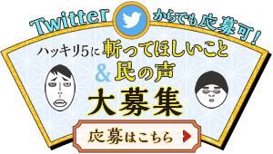 Twitterからでも応募可！ハッキリ5に斬ってほしいこと＆民の声 大募集