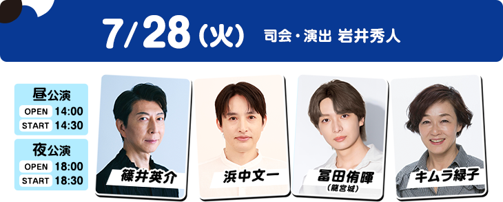 7/28（火）昼公演：OPEN 14:00／START 14:30 夜公演：OPEN 18:00／START 18:30 篠井英介・浜中文一・冨田侑暉（龍宮城）・キムラ緑子