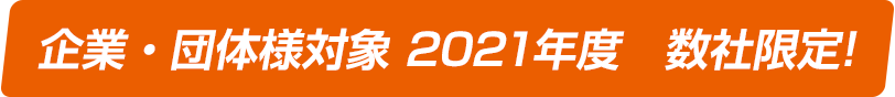 企業・団体様対象 2021年度 数社限定！