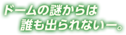 ドームの謎からは誰も出られないー。
