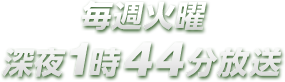 毎週火曜 深夜1時44分放送