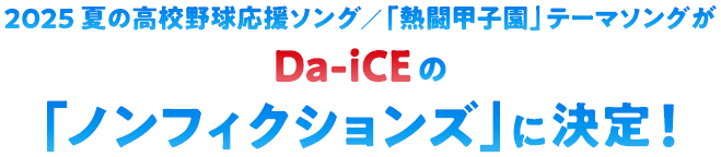 2025 夏の高校野球応援ソング／「熱闘甲子園」テーマソングがDa-iCEの「ノンフィクションズ」に決定！