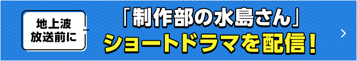 地上波放送前に「制作部の水島さん」ショートドラマを配信！