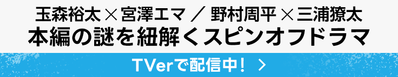 玉森裕太×宮澤エマ／野村周平×三浦獠太 本編の謎を紐解くスピンオフドラマ TVerで配信中！