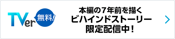 TVer 本編の7年前を描くビハインドストーリー限定配信中！