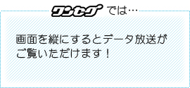 ワンセグでは…画面を縦にするとデータ放送がご覧いただけます！