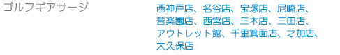 ゴルフギアサージ・・・西神戸店、名谷店、宝塚店、尼崎店、苦楽園店、西宮店、三木店、三田店、アウトレット館、千里箕面店、才加店、大久保店