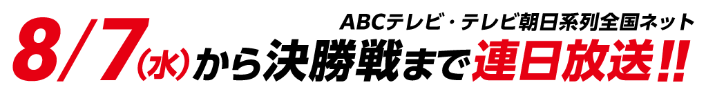 8/7（水）から決勝戦まで連日放送!!ABCテレビ・テレビ朝日系列全国ネット