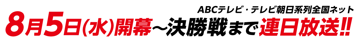 8月5日（水）開幕～決勝戦まで連日放送！！ABCテレビ・テレビ朝日系列全国ネット