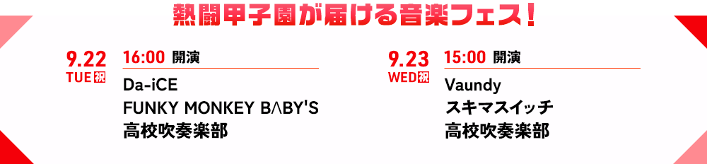 熱闘甲子園が届ける音楽フェス！9.22TUE（祝）16:00開演　Da-iCE/FUNKY MONKEY BΛBY'S/高校吹奏楽部 9.23WED（祝）15:00開演　Vaundy/スキマスイッチ/高校吹奏楽部