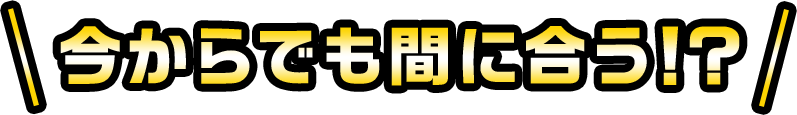 今からでも間に合う！？