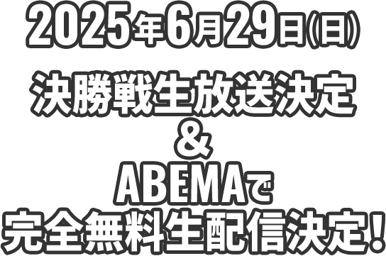 2025年6月29日（日）決勝戦生放送決定＆ABEMAで完全無料生配信決定！
