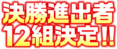 決勝進出者12組決定!!