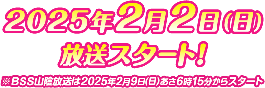 2025年2月2日（日）放送スタ－ト！※BSS山陰放送は2025年2月9日(日)あさ6時15分からスタート