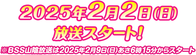 2025年2月2日（日）放送スタ－ト！※BSS山陰放送は2025年2月9日(日)あさ6時15分からスタート