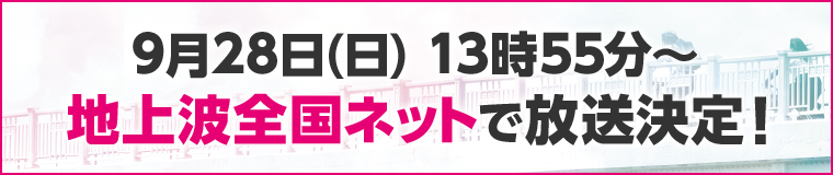 9月28日(日) 13時55分～地上波全国ネットで放送決定！