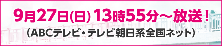 9月27日(日)13時55分～放送！（ABCテレビ・テレビ朝日系全国ネット）