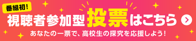 番組初！視聴者参加型投票はこちら あなたの一票で、高校生の探究を応援しよう！