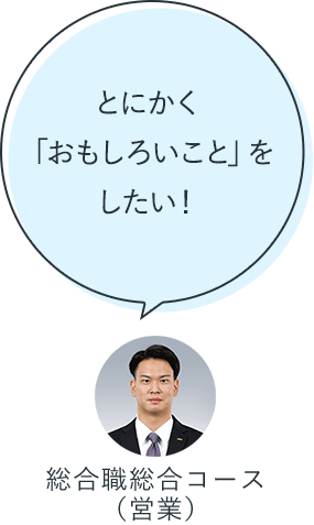 とにかく「おもしろいこと」をしたい！：総合職総合コース（営業）