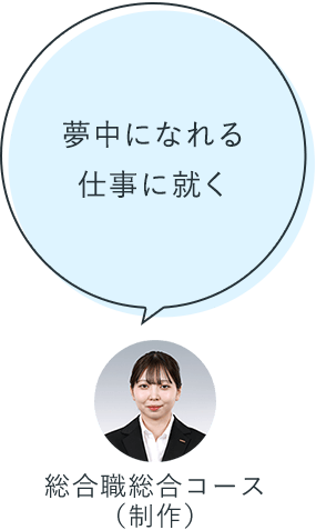 夢中になれる仕事に就く：総合職総合コース（制作）