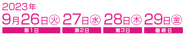 2023年9月26日（火）≪第1日≫、27日（水）≪第2日≫、28日（木）≪第3日≫、29日（金）≪最終日≫