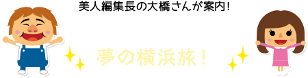 美人編集長の大橋さんが案内！一生に一度は行ってみたい！夢の横浜旅！