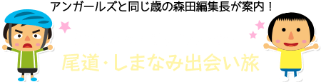 アンガールズと同じ歳の森田編集長が案内！たまには　のんびりリフレッシュ！尾道・しまなみ出会い旅